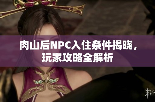 肉山后NPC入住条件揭晓，玩家攻略全解析