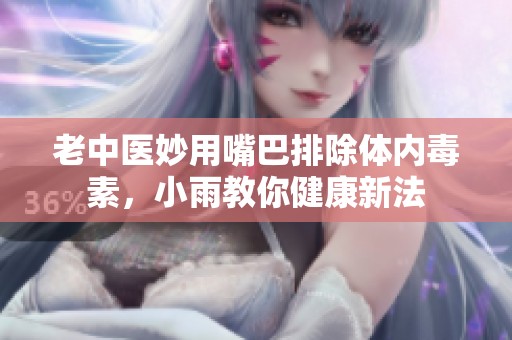 老中医妙用嘴巴排除体内毒素，小雨教你健康新法