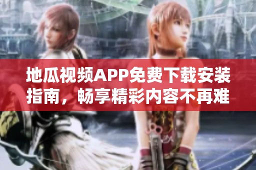 地瓜视频APP免费下载安装指南，畅享精彩内容不再难