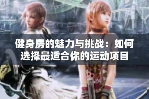 健身房的魅力与挑战：如何选择最适合你的运动项目