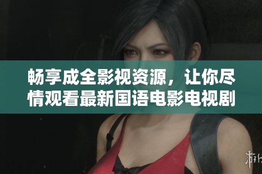 畅享成全影视资源，让你尽情观看最新国语电影电视剧