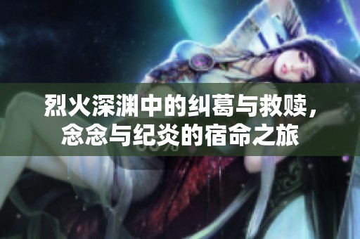 烈火深渊中的纠葛与救赎，念念与纪炎的宿命之旅