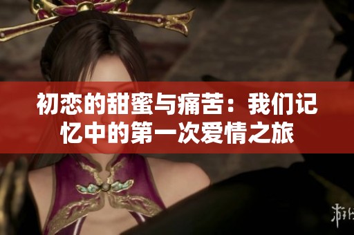 初恋的甜蜜与痛苦：我们记忆中的第一次爱情之旅