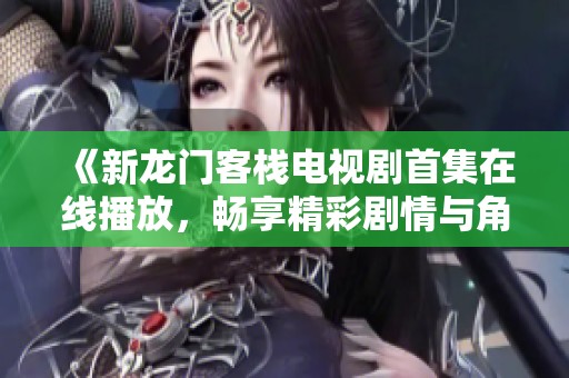 《新龙门客栈电视剧首集在线播放，畅享精彩剧情与角色》