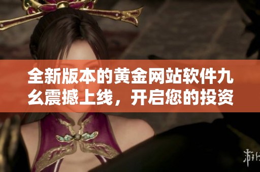 全新版本的黄金网站软件九幺震撼上线，开启您的投资之旅
