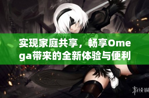 实现家庭共享，畅享Omega带来的全新体验与便利