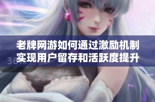 老牌网游如何通过激励机制实现用户留存和活跃度提升