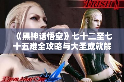 《黑神话悟空》七十二至七十五难全攻略与大圣成就解析