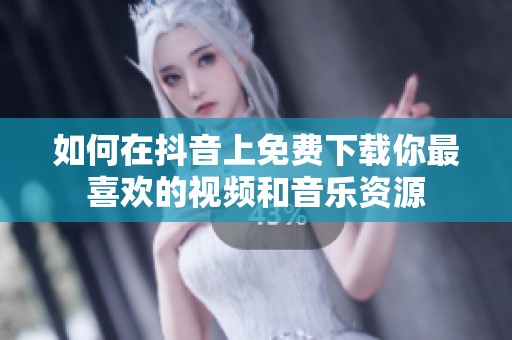 如何在抖音上免费下载你最喜欢的视频和音乐资源