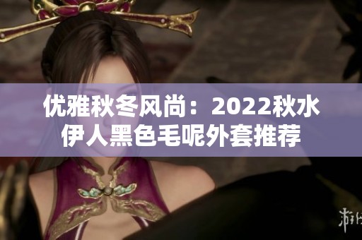 优雅秋冬风尚：2022秋水伊人黑色毛呢外套推荐
