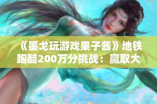 《墨戈玩游戏果子酱》地铁跑酷200万分挑战：赢取大眼仔的机会来了