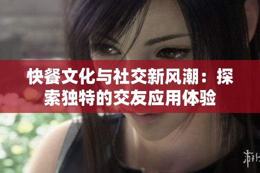 快餐文化与社交新风潮：探索独特的交友应用体验