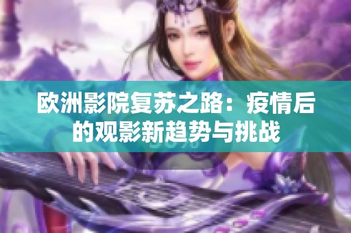 欧洲影院复苏之路：疫情后的观影新趋势与挑战