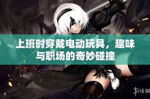 上班时穿戴电动玩具，趣味与职场的奇妙碰撞