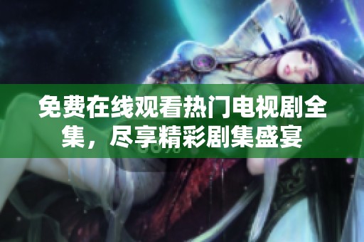 免费在线观看热门电视剧全集，尽享精彩剧集盛宴