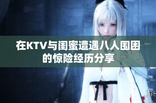 在KTV与闺蜜遭遇八人围困的惊险经历分享