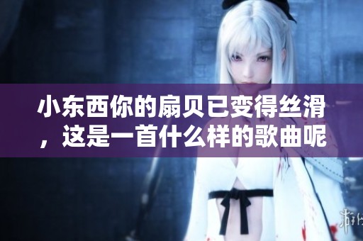 小东西你的扇贝已变得丝滑，这是一首什么样的歌曲呢