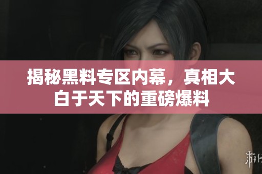 揭秘黑料专区内幕，真相大白于天下的重磅爆料