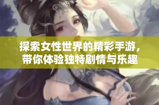 探索女性世界的精彩手游，带你体验独特剧情与乐趣