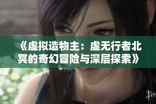 《虚拟造物主：虚无行者北冥的奇幻冒险与深层探索》