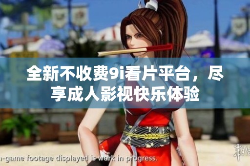 全新不收费9i看片平台，尽享成人影视快乐体验