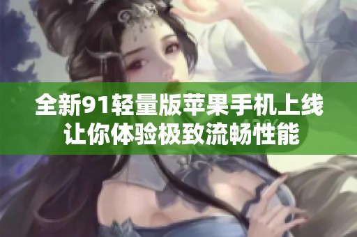 全新91轻量版苹果手机上线 让你体验极致流畅性能