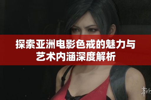 探索亚洲电影色戒的魅力与艺术内涵深度解析