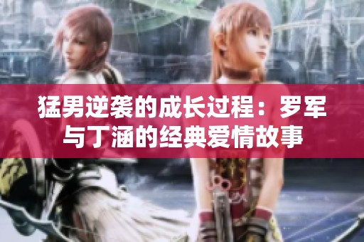 猛男逆袭的成长过程：罗军与丁涵的经典爱情故事
