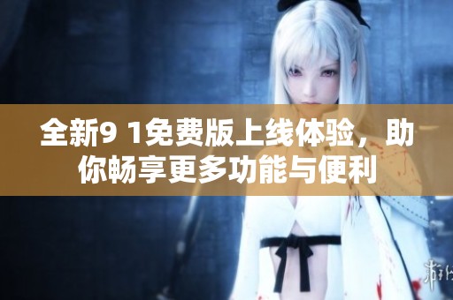 全新9 1免费版上线体验，助你畅享更多功能与便利