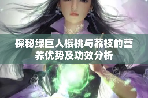 探秘绿巨人樱桃与荔枝的营养优势及功效分析