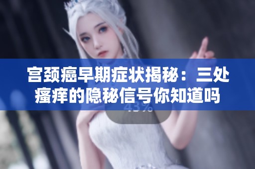 宫颈癌早期症状揭秘：三处瘙痒的隐秘信号你知道吗