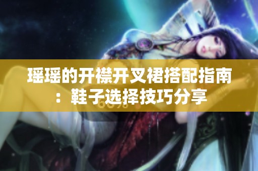 瑶瑶的开襟开叉裙搭配指南：鞋子选择技巧分享