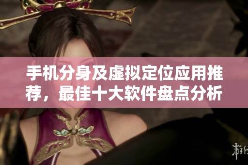 手机分身及虚拟定位应用推荐，最佳十大软件盘点分析