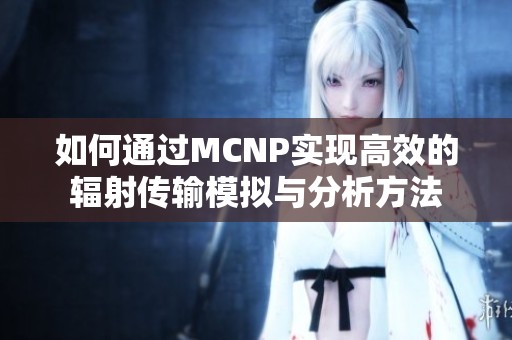 如何通过MCNP实现高效的辐射传输模拟与分析方法