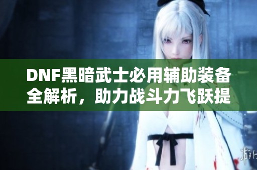 DNF黑暗武士必用辅助装备全解析，助力战斗力飞跃提升