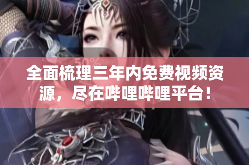 全面梳理三年内免费视频资源，尽在哔哩哔哩平台！