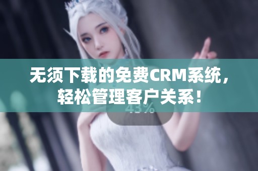 无须下载的免费CRM系统，轻松管理客户关系！