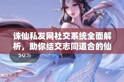 诛仙私发网社交系统全面解析，助你结交志同道合的仙友