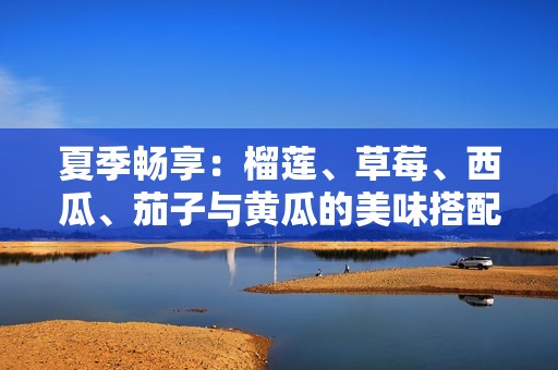 夏季畅享：榴莲、草莓、西瓜、茄子与黄瓜的美味搭配