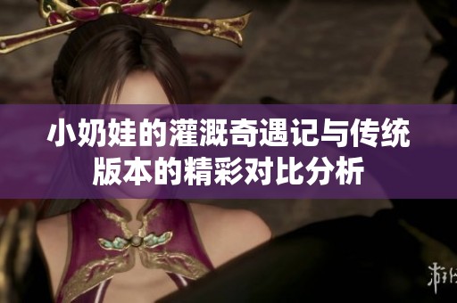 小奶娃的灌溉奇遇记与传统版本的精彩对比分析