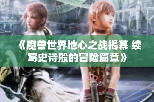 《魔兽世界地心之战揭幕 续写史诗般的冒险篇章》