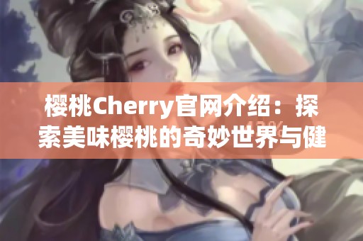 樱桃Cherry官网介绍：探索美味樱桃的奇妙世界与健康益处