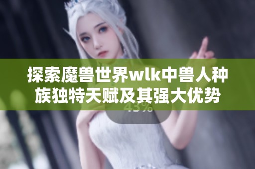 探索魔兽世界wlk中兽人种族独特天赋及其强大优势