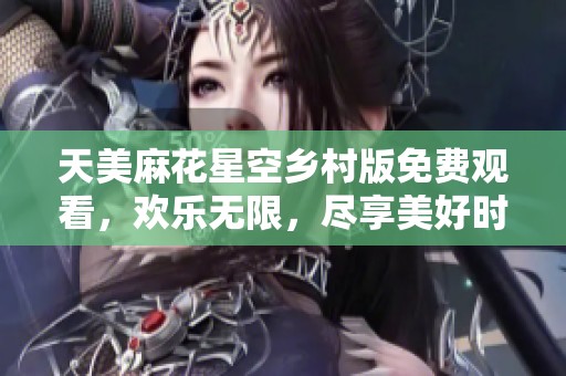 天美麻花星空乡村版免费观看，欢乐无限，尽享美好时光