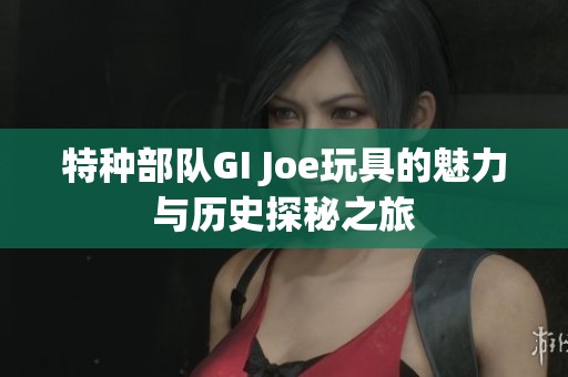 特种部队GI Joe玩具的魅力与历史探秘之旅