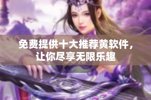 免费提供十大推荐黄软件，让你尽享无限乐趣