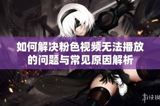 如何解决粉色视频无法播放的问题与常见原因解析