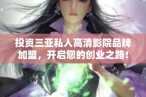 投资三亚私人高清影院品牌加盟，开启您的创业之路！
