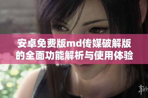 安卓免费版md传媒破解版的全面功能解析与使用体验