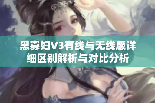 黑寡妇V3有线与无线版详细区别解析与对比分析